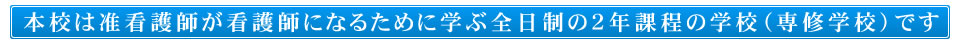 本校は准看護師が看護師になるために学ぶ全日制の2年課程の学校（専修学校）です